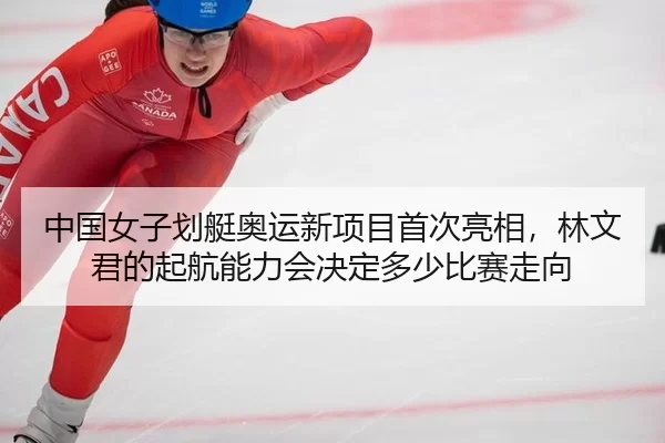 中国女子划艇奥运新项目首次亮相，林文君的起航能力会决定多少比赛走向